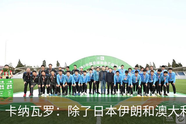 卡纳瓦罗：除了日本伊朗和澳大利亚 所有亚洲球队都需要进步