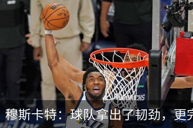 穆斯卡特：球队拿出了韧劲，更完整的阵容对技战术发挥有帮助