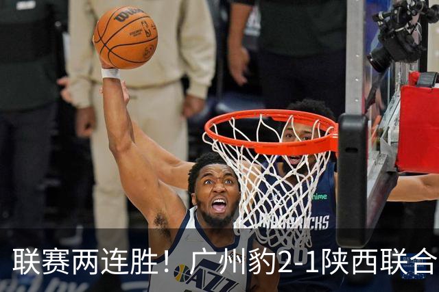 联赛两连胜！广州豹2-1陕西联合 王建明世界波韩轩头球建功