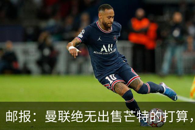 邮报：曼联绝无出售芒特的打算，球员本人同样无意离开曼联