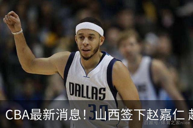 CBA最新消息！山西签下赵嘉仁 赵继伟突发伤情 北京首钢有意布朗