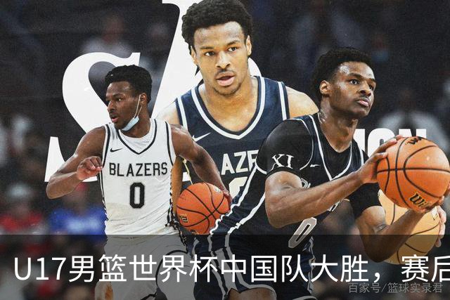 U17男篮世界杯中国队大胜，赛后评分1人最佳2人优秀，最差之人出炉
